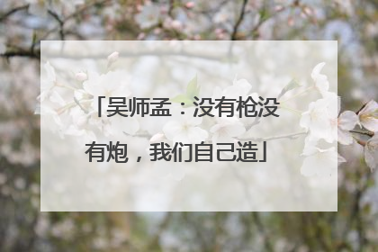 吴师孟：没有枪没有炮，我们自己造