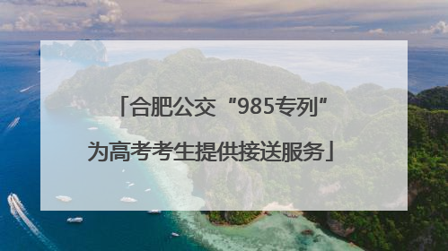 合肥公交“985专列”为高考考生提供接送服务