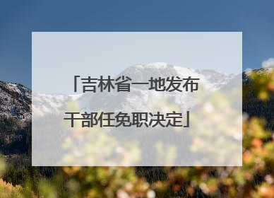 吉林省一地发布干部任免职决定
