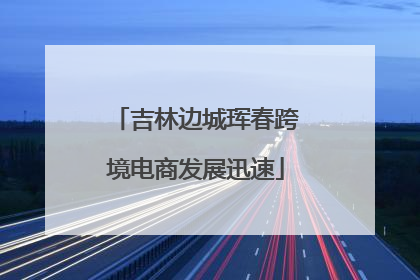 吉林边城珲春跨境电商发展迅速