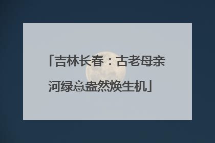 吉林长春：古老母亲河绿意盎然焕生机