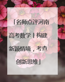 名师点评河南高考数学丨构建新颖情境，考查创新思维