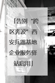 告别“跨区奔波”西安兵器基地企业服务驿站启用