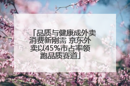 品质与健康成外卖消费新刚需 京东外卖以45%市占率领跑品质赛道