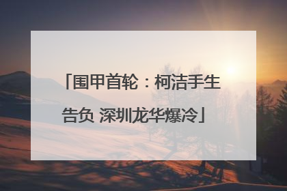 围甲首轮：柯洁手生告负 深圳龙华爆冷