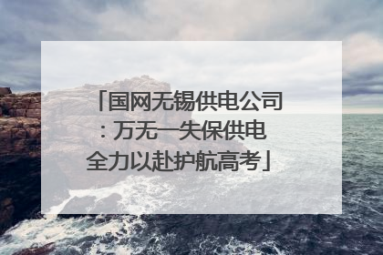 国网无锡供电公司：万无一失保供电 全力以赴护航高考
