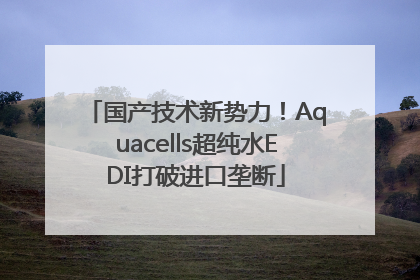 国产技术新势力！Aquacells超纯水EDI打破进口垄断