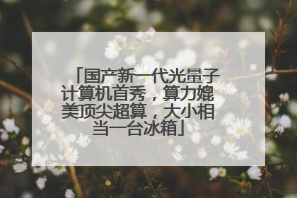 国产新一代光量子计算机首秀，算力媲美顶尖超算，大小相当一台冰箱