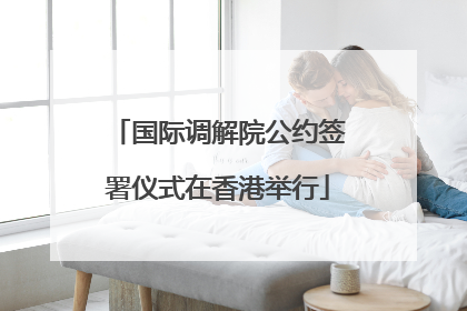 国际调解院公约签署仪式在香港举行