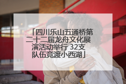 四川乐山五通桥第二十二届龙舟文化展演活动举行 32支队伍竞渡小西湖