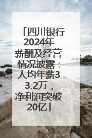 四川银行2024年薪酬及经营情况披露：人均年薪33.2万，净利润突破20亿