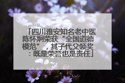 四川雅安知名老中医陈怀炯荣获“全国道德模范”，其子代父领奖：既是荣誉也是责任