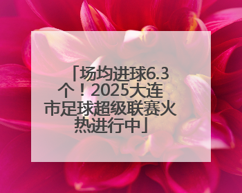 场均进球6.3个！2025大连市足球超级联赛火热进行中