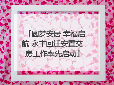 圆梦安居 幸福启航 永丰回迁安置交房工作率先启动