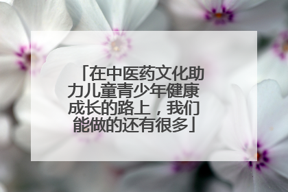 在中医药文化助力儿童青少年健康成长的路上，我们能做的还有很多