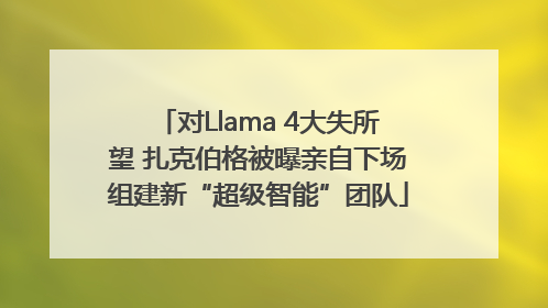 对Llama 4大失所望 扎克伯格被曝亲自下场组建新“超级智能”团队