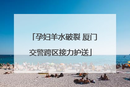 孕妇羊水破裂 厦门交警跨区接力护送