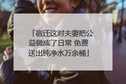 宿迁这对夫妻把公益做成了日常 免费送出纯净水万余桶
