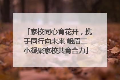 家校同心育花开，携手同行向未来 峨眉二小凝聚家校共育合力