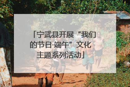 宁武县开展“我们的节日·端午”文化主题系列活动