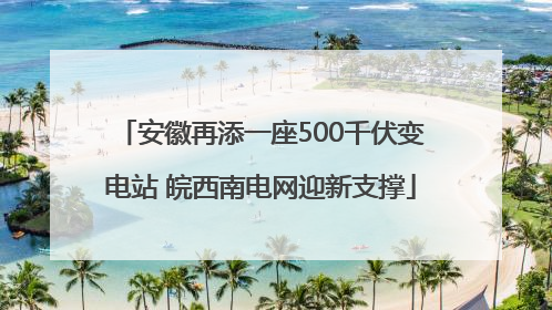 安徽再添一座500千伏变电站 皖西南电网迎新支撑