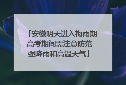 安徽明天进入梅雨期 高考期间需注意防范强降雨和高温天气