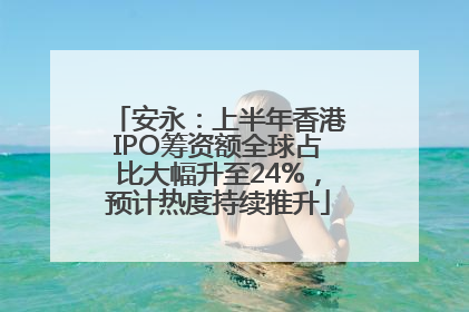 安永：上半年香港IPO筹资额全球占比大幅升至24%，预计热度持续推升