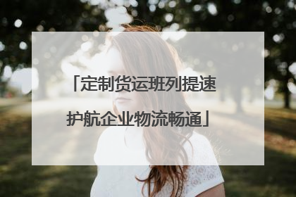 定制货运班列提速 护航企业物流畅通