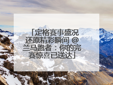 定格赛事盛况 还原精彩瞬间 @兰马跑者：你的完赛惊喜已送达