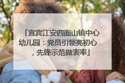 宜宾江安四面山镇中心幼儿园：党员引领亮初心，先锋示范做表率