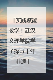 实践赋能教学！武汉文理学院学子探寻千年非遗