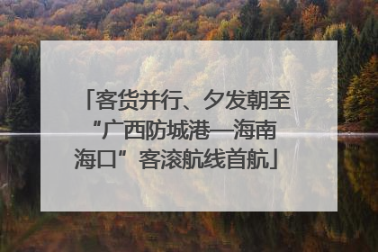 客货并行、夕发朝至 “广西防城港—海南海口”客滚航线首航