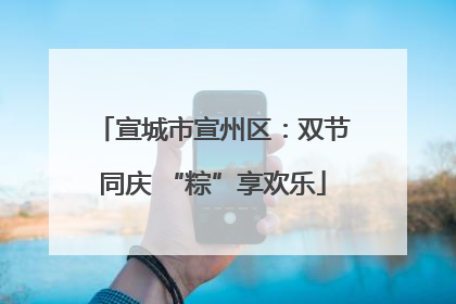 宣城市宣州区：双节同庆 “粽”享欢乐