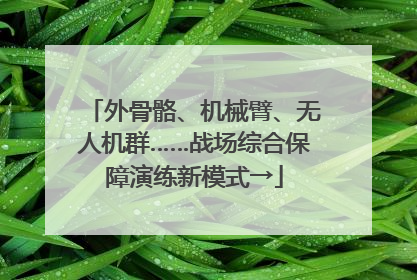 外骨骼、机械臂、无人机群……战场综合保障演练新模式→