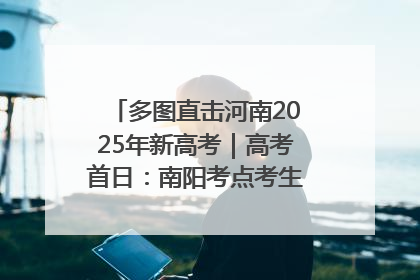 多图直击河南2025年新高考｜高考首日：南阳考点考生信心满满迎战