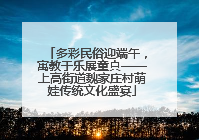 多彩民俗迎端午，寓教于乐展童真——上高街道魏家庄村萌娃传统文化盛宴