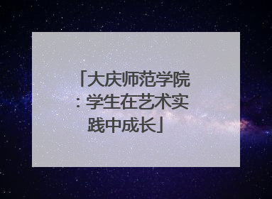 大庆师范学院：学生在艺术实践中成长