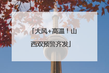 大风+高温！山西双预警齐发