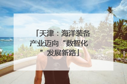 天津：海洋装备产业迈向“数智化”发展新路