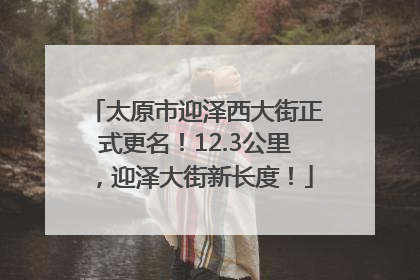 太原市迎泽西大街正式更名！12.3公里，迎泽大街新长度！