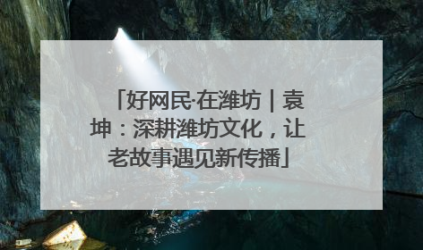 好网民·在潍坊｜袁坤：深耕潍坊文化，让老故事遇见新传播