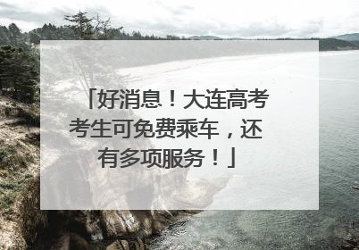 好消息！大连高考考生可免费乘车，还有多项服务！