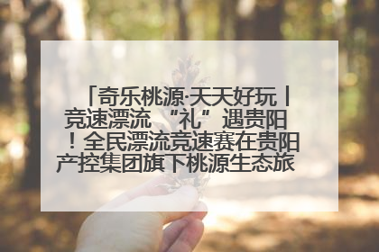 奇乐桃源·天天好玩丨竞速漂流 “礼”遇贵阳！全民漂流竞速赛在贵阳产控集团旗下桃源生态旅游度假区举行