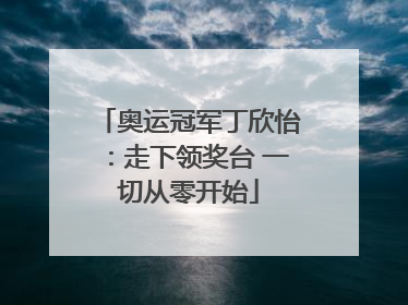 奥运冠军丁欣怡：走下领奖台 一切从零开始