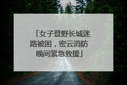 女子登野长城迷路被困，密云消防晚间紧急救援