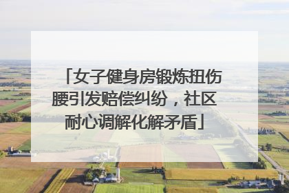 女子健身房锻炼扭伤腰引发赔偿纠纷，社区耐心调解化解矛盾