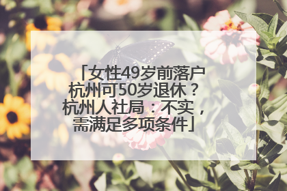 女性49岁前落户杭州可50岁退休？杭州人社局：不实，需满足多项条件