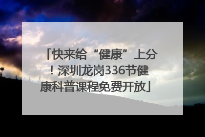快来给“健康”上分！深圳龙岗336节健康科普课程免费开放