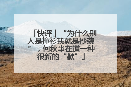 快评丨“为什么别人是撞衫我就是抄袭”，何秋亊在道一种很新的“歉”