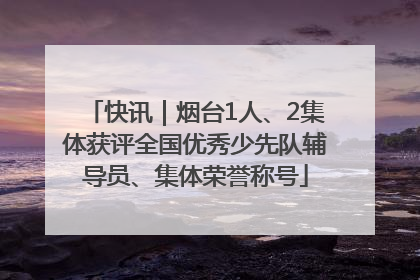 快讯｜烟台1人、2集体获评全国优秀少先队辅导员、集体荣誉称号